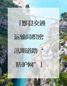 黟县交通运输局织密汛期道路“防护网”