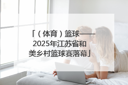 （体育）篮球——2025年江苏省和美乡村篮球赛落幕