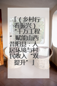 （乡村行·看振兴）“千万工程”赋能山西昔阳县：人居环境与村民收入“双提升”
