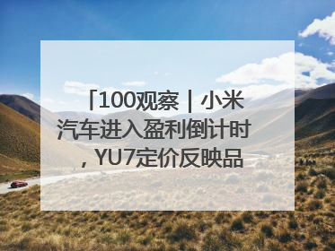 100观察｜小米汽车进入盈利倒计时，YU7定价反映品牌升维战略