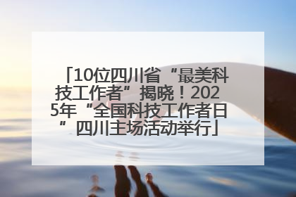 10位四川省“最美科技工作者”揭晓！2025年“全国科技工作者日”四川主场活动举行