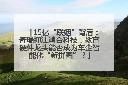15亿“联姻”背后：奇瑞押注鸿合科技，教育硬件龙头能否成为车企智能化“新拼图”？