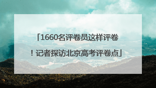 1660名评卷员这样评卷！记者探访北京高考评卷点
