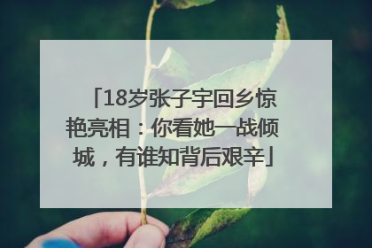 18岁张子宇回乡惊艳亮相：你看她一战倾城，有谁知背后艰辛