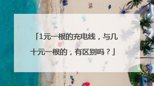 1元一根的充电线，与几十元一根的，有区别吗？
