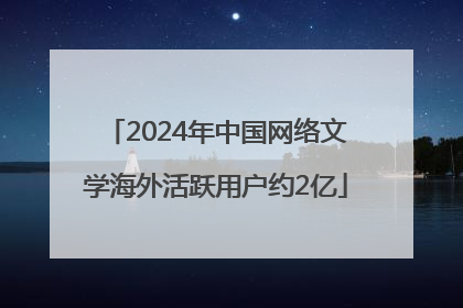2024年中国网络文学海外活跃用户约2亿