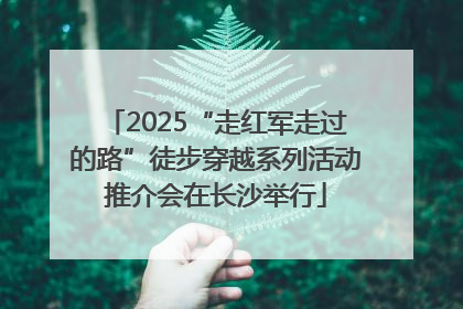 2025“走红军走过的路”徒步穿越系列活动推介会在长沙举行