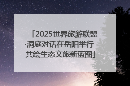 2025世界旅游联盟·洞庭对话在岳阳举行 共绘生态文旅新蓝图