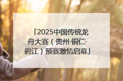 2025中国传统龙舟大赛（贵州·铜仁·碧江）预赛激情启幕