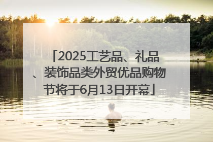 2025工艺品、礼品、装饰品类外贸优品购物节将于6月13日开幕
