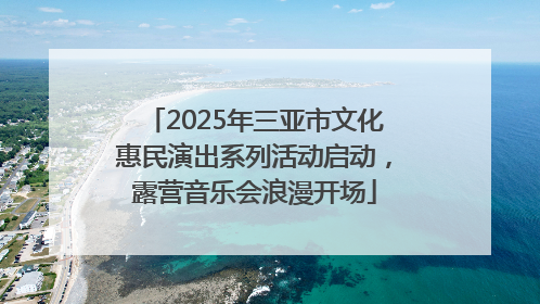 2025年三亚市文化惠民演出系列活动启动，露营音乐会浪漫开场
