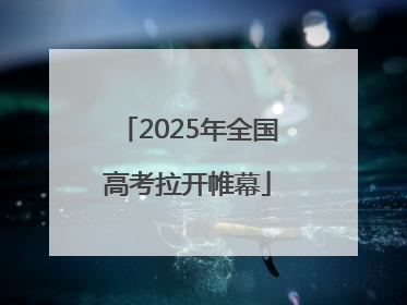 2025年全国高考拉开帷幕