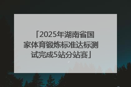 2025年湖南省国家体育锻炼标准达标测试完成5站分站赛