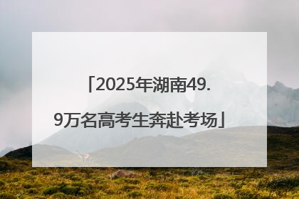 2025年湖南49.9万名高考生奔赴考场