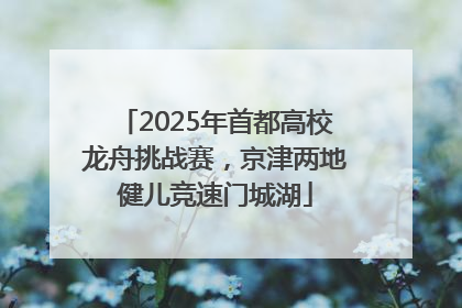 2025年首都高校龙舟挑战赛，京津两地健儿竞速门城湖