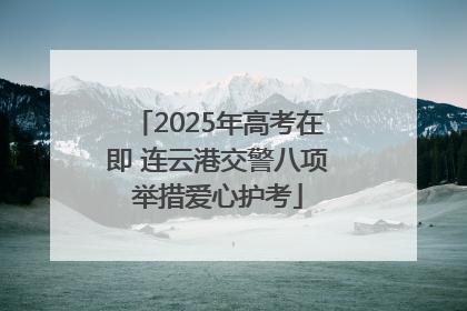 2025年高考在即 连云港交警八项举措爱心护考