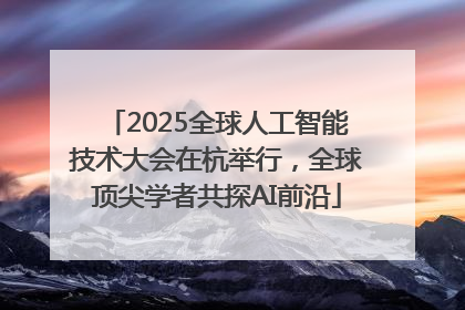 2025全球人工智能技术大会在杭举行，全球顶尖学者共探AI前沿
