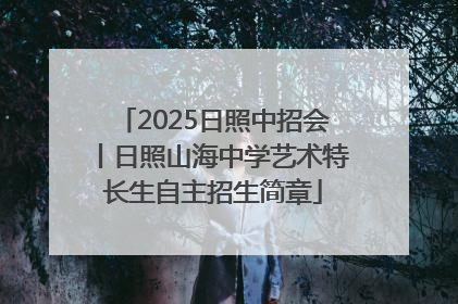 2025日照中招会丨日照山海中学艺术特长生自主招生简章