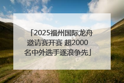 2025福州国际龙舟邀请赛开赛 超2000名中外选手逐浪争先