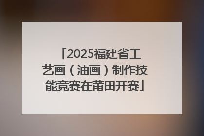 2025福建省工艺画（油画）制作技能竞赛在莆田开赛