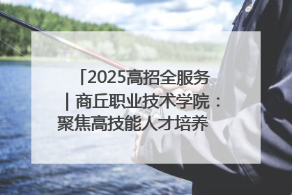 2025高招全服务｜商丘职业技术学院：聚焦高技能人才培养 谱写高质量发展篇章