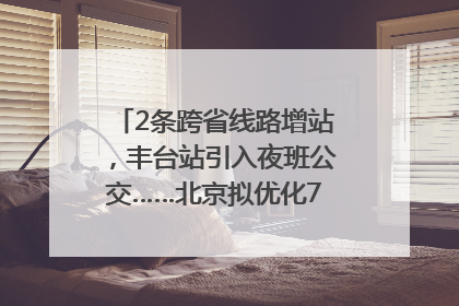 2条跨省线路增站，丰台站引入夜班公交……北京拟优化7条公交线！