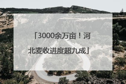 3000余万亩！河北麦收进度超九成