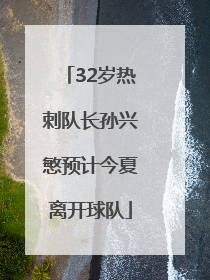 32岁热刺队长孙兴慜预计今夏离开球队