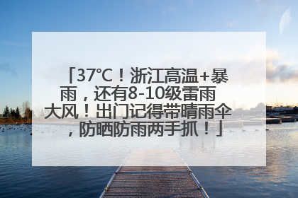 37℃！浙江高温+暴雨，还有8-10级雷雨大风！出门记得带晴雨伞，防晒防雨两手抓！