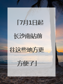 7月1日起 长沙南站前往这些地方更方便了