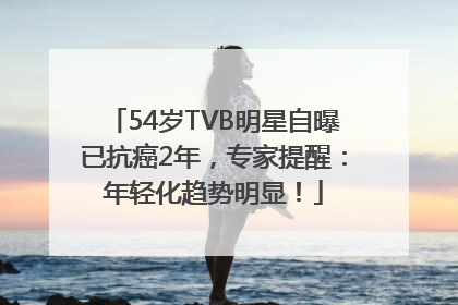 54岁TVB明星自曝已抗癌2年，专家提醒：年轻化趋势明显！