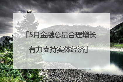 5月金融总量合理增长 有力支持实体经济