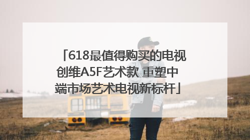 618最值得购买的电视创维A5F艺术款 重塑中端市场艺术电视新标杆