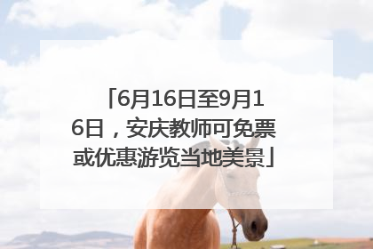 6月16日至9月16日，安庆教师可免票或优惠游览当地美景