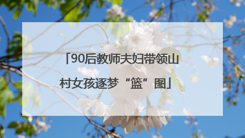 90后教师夫妇带领山村女孩逐梦“篮”图