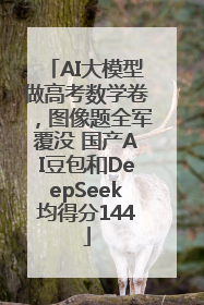 AI大模型做高考数学卷，图像题全军覆没 国产AI豆包和DeepSeek均得分144