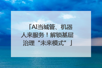 AI当城管、机器人来服务！解锁基层治理“未来模式”