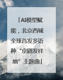 AI模型赋能，北京西城全球首发多语种“京剧发祥地”主题曲