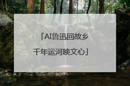 AI鲁迅回故乡千年运河映文心