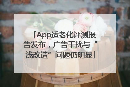 App适老化评测报告发布，广告干扰与“浅改造”问题仍明显