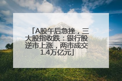 A股午后急挫，三大股指收跌：银行股逆市上涨，两市成交1.4万亿元