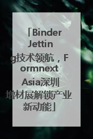 Binder Jetting技术领航，Formnext Asia深圳增材展解锁产业新动能