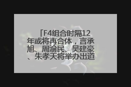 F4组合时隔12年或将再合体，言承旭、周渝民、吴建豪、朱孝天将举办出道25周年演唱会