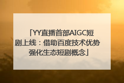 YY直播首部AIGC短剧上线：借助百度技术优势 强化生态短剧概念