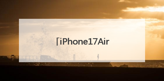 iPhone17Air细节曝光：厚度仅为5.5毫米，重量约为146克
